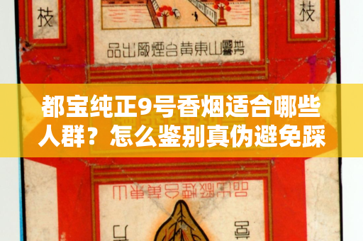 都宝纯正9号香烟适合哪些人群？怎么鉴别真伪避免踩坑？